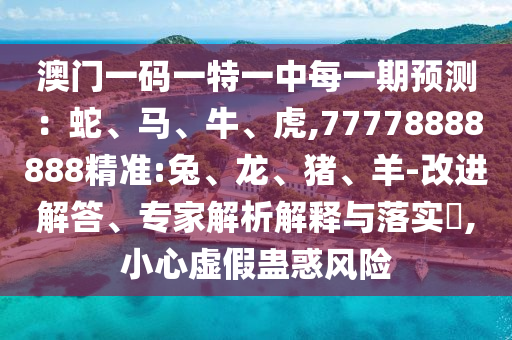 澳門一碼一特一中每一期預(yù)測：蛇、馬、牛、虎,77778888888精準:兔、龍、豬、羊-改進解答、專家解析解釋與落實?,小心虛假蠱惑風(fēng)險