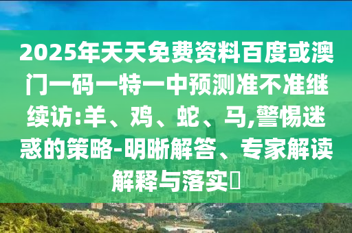 2025年天天免費(fèi)資料百度或澳門一碼一特一中預(yù)測(cè)準(zhǔn)不準(zhǔn)繼續(xù)訪:羊、雞、蛇、馬,警惕迷惑的策略-明晰解答、專家解讀解釋與落實(shí)?