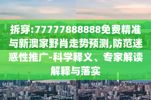 拆穿:77777888888免費(fèi)精準(zhǔn)與新澳家野肖走勢(shì)預(yù)測(cè),防范迷惑性推廣-科學(xué)釋義、專家解讀解釋與落實(shí)