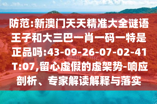 防范:新澳門(mén)天天精準(zhǔn)大全謎語(yǔ)王子和大三巴一肖一碼一特是正品嗎:43-09-26-07-02-41 T:07,留心虛假的虛架勢(shì)-響應(yīng)剖析、專(zhuān)家解讀解釋與落實(shí)