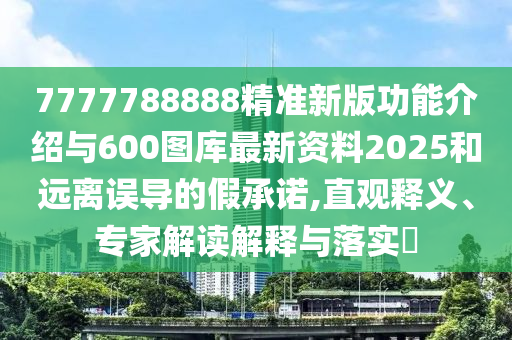 7777788888精準(zhǔn)新版功能介紹與600圖庫(kù)最新資料2025和遠(yuǎn)離誤導(dǎo)的假承諾,直觀釋義、專家解讀解釋與落實(shí)?