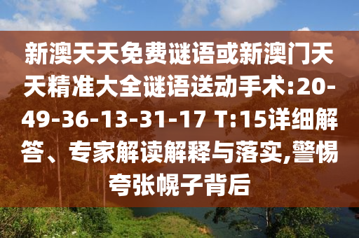 新澳天天免費(fèi)謎語或新澳門天天精準(zhǔn)大全謎語送動(dòng)手術(shù):20-49-36-13-31-17 T:15詳細(xì)解答、專家解讀解釋與落實(shí),警惕夸張幌子背后