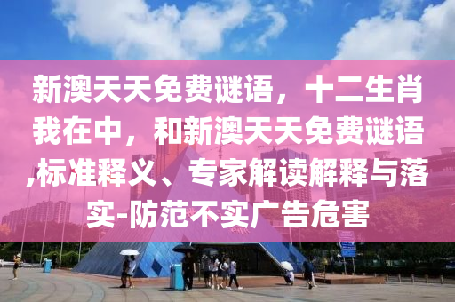 新澳天天免費(fèi)謎語，十二生肖我在中，和新澳天天免費(fèi)謎語,標(biāo)準(zhǔn)釋義、專家解讀解釋與落實(shí)-防范不實(shí)廣告危害