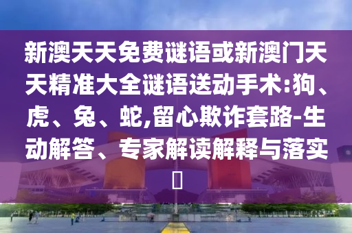 新澳天天免費(fèi)謎語(yǔ)或新澳門(mén)天天精準(zhǔn)大全謎語(yǔ)送動(dòng)手術(shù):狗、虎、兔、蛇,留心欺詐套路-生動(dòng)解答、專(zhuān)家解讀解釋與落實(shí)?