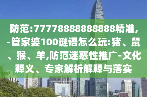防范:77778888888888精準,-管家婆100謎語怎么玩:豬、鼠、猴、羊,防范迷惑性推廣-文化釋義、專家解析解釋與落實