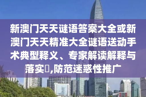 新澳門天天謎語答案大全或新澳門天天精準大全謎語送動手術典型釋義、專家解讀解釋與落實?,防范迷惑性推廣