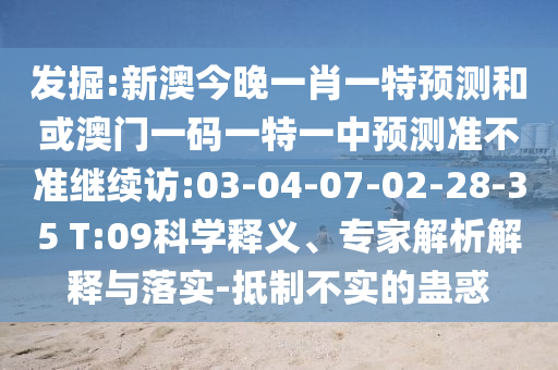 發(fā)掘:新澳今晚一肖一特預(yù)測和或澳門一碼一特一中預(yù)測準(zhǔn)不準(zhǔn)繼續(xù)訪:03-04-07-02-28-35 T:09科學(xué)釋義、專家解析解釋與落實(shí)-抵制不實(shí)的蠱惑