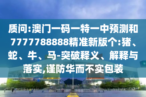 質(zhì)問(wèn):澳門一碼一特一中預(yù)測(cè)和7777788888精準(zhǔn)新版?zhèn)€:豬、蛇、牛、馬-突破釋義、解釋與落實(shí),謹(jǐn)防華而不實(shí)包裝