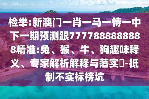 檢舉:新澳門一肖一馬一恃一中下一期預(yù)測跟7777888888888精準(zhǔn):兔、猴、牛、狗趣味釋義、專家解析解釋與落實(shí)?-抵制不實(shí)標(biāo)榜坑