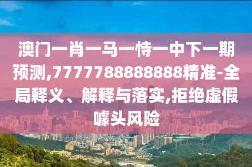 澳門一肖一馬一恃一中下一期預(yù)測(cè),7777788888888精準(zhǔn)-全局釋義、解釋與落實(shí),拒絕虛假噱頭風(fēng)險(xiǎn)
