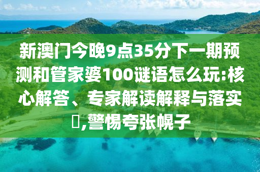 新澳門今晚9點35分下一期預測和管家婆100謎語怎么玩:核心解答、專家解讀解釋與落實?,警惕夸張幌子