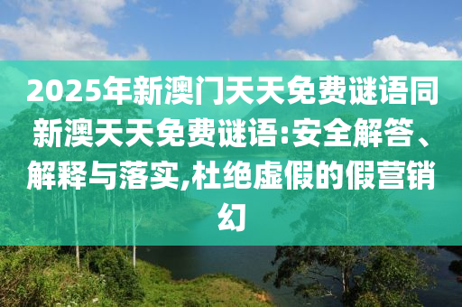 2025年新澳門天天免費(fèi)謎語同新澳天天免費(fèi)謎語:安全解答、解釋與落實(shí),杜絕虛假的假營(yíng)銷幻