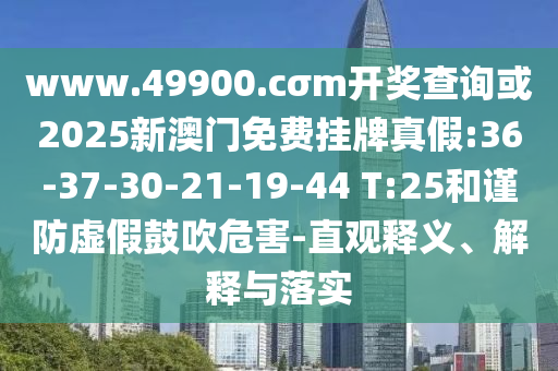www.49900.cσm開獎查詢或2025新澳門免費掛牌真假:36-37-30-21-19-44 T:25和謹防虛假鼓吹危害-直觀釋義、解釋與落實