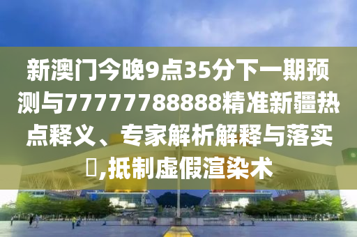 新澳門今晚9點(diǎn)35分下一期預(yù)測與77777788888精準(zhǔn)新疆熱點(diǎn)釋義、專家解析解釋與落實(shí)?,抵制虛假渲染術(shù)