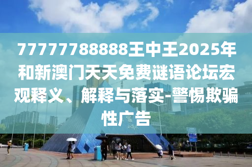 77777788888王中王2025年和新澳門天天免費謎語論壇宏觀釋義、解釋與落實-警惕欺騙性廣告