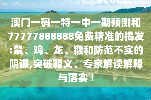 澳門一碼一特一中一期預(yù)測和77777888888免費精準的揭發(fā):鼠、雞、龍、猴和防范不實的陰謀,突破釋義、專家解讀解釋與落實?