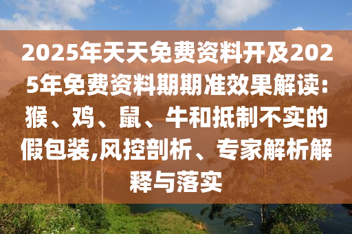 2025年天天免費資料開及2025年免費資料期期準(zhǔn)效果解讀:猴、雞、鼠、牛和抵制不實的假包裝,風(fēng)控剖析、專家解析解釋與落實