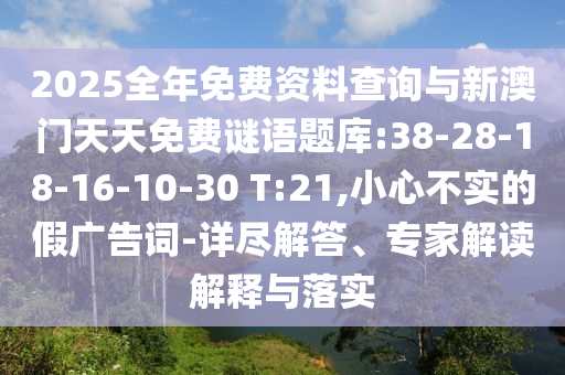 2025全年免費(fèi)資料查詢與新澳門天天免費(fèi)謎語(yǔ)題庫(kù):38-28-18-16-10-30 T:21,小心不實(shí)的假?gòu)V告詞-詳盡解答、專家解讀解釋與落實(shí)