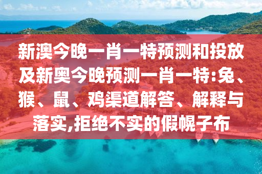 新澳今晚一肖一特預(yù)測(cè)和投放及新奧今晚預(yù)測(cè)一肖一特:兔、猴、鼠、雞渠道解答、解釋與落實(shí),拒絕不實(shí)的假幌子布