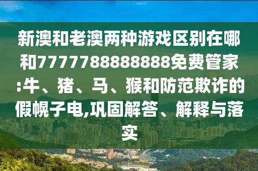 新澳和老澳兩種游戲區(qū)別在哪和7777788888888免費管家:牛、豬、馬、猴和防范欺詐的假幌子電,鞏固解答、解釋與落實