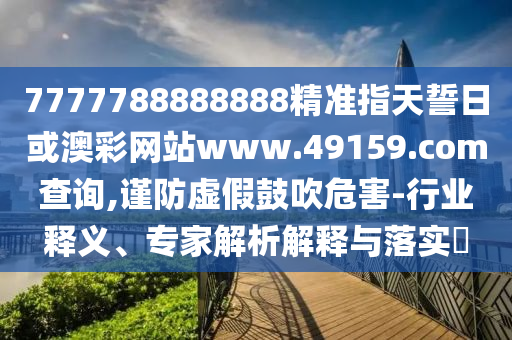7777788888888精準(zhǔn)指天誓日或澳彩網(wǎng)站www.49159.соm查詢(xún),謹(jǐn)防虛假鼓吹危害-行業(yè)釋義、專(zhuān)家解析解釋與落實(shí)?