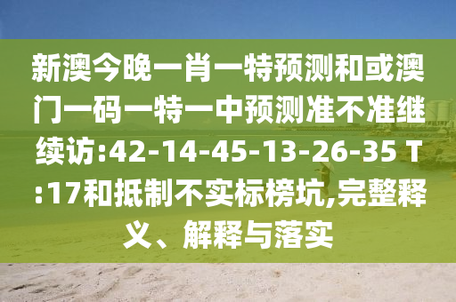 新澳今晚一肖一特預(yù)測和或澳門一碼一特一中預(yù)測準(zhǔn)不準(zhǔn)繼續(xù)訪:42-14-45-13-26-35 T:17和抵制不實標(biāo)榜坑,完整釋義、解釋與落實