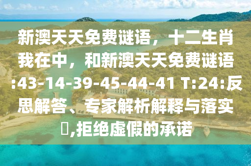 新澳天天免費(fèi)謎語，十二生肖我在中，和新澳天天免費(fèi)謎語:43-14-39-45-44-41 T:24:反思解答、專家解析解釋與落實(shí)?,拒絕虛假的承諾