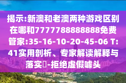 揭示:新澳和老澳兩種游戲區(qū)別在哪和7777788888888免費管家:35-16-10-20-45-06 T:41實用剖析、專家解讀解釋與落實?-拒絕虛假噱頭