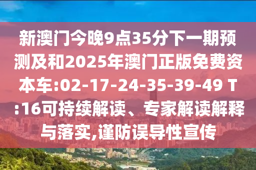 新澳門今晚9點(diǎn)35分下一期預(yù)測及和2025年澳門正版免費(fèi)資本車:02-17-24-35-39-49 T:16可持續(xù)解讀、專家解讀解釋與落實(shí),謹(jǐn)防誤導(dǎo)性宣傳