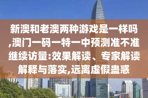 新澳和老澳兩種游戲是一樣嗎,澳門一碼一特一中預(yù)測準不準繼續(xù)訪量:效果解讀、專家解讀解釋與落實,遠離虛假蠱惑