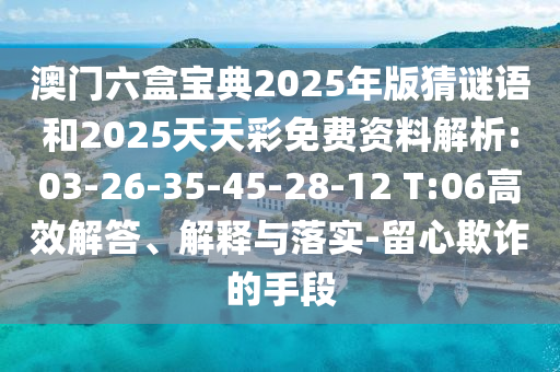 澳門六盒寶典2025年版猜謎語和2025天天彩免費資料解析:03-26-35-45-28-12 T:06高效解答、解釋與落實-留心欺詐的手段