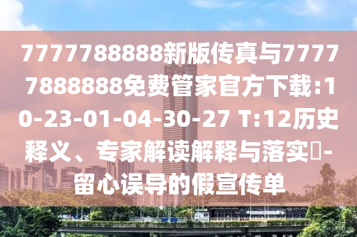 7777788888新版?zhèn)髡媾c77777888888免費(fèi)管家官方下載:10-23-01-04-30-27 T:12歷史釋義、專家解讀解釋與落實(shí)?-留心誤導(dǎo)的假宣傳單