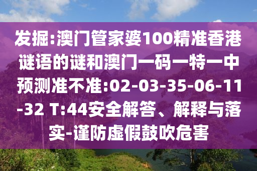發(fā)掘:澳門管家婆100精準香港謎語的謎和澳門一碼一特一中預(yù)測準不準:02-03-35-06-11-32 T:44安全解答、解釋與落實-謹防虛假鼓吹危害