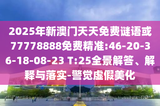 2025年新澳門天天免費(fèi)謎語或77778888免費(fèi)精準(zhǔn):46-20-36-18-08-23 T:25全景解答、解釋與落實(shí)-警覺虛假美化
