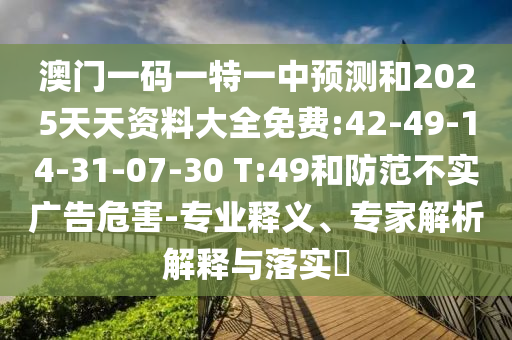 澳門一碼一特一中預(yù)測和2025天天資料大全免費:42-49-14-31-07-30 T:49和防范不實廣告危害-專業(yè)釋義、專家解析解釋與落實?