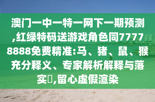 澳門(mén)一中一特一網(wǎng)下一期預(yù)測(cè),紅綠特碼送游戲角色同77778888免費(fèi)精準(zhǔn):馬、豬、鼠、猴充分釋義、專(zhuān)家解析解釋與落實(shí)?,留心虛假渲染