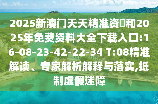 2025新澳門天天精準(zhǔn)資枓和2025年免費資料大全下載入口:16-08-23-42-22-34 T:08精準(zhǔn)解讀、專家解析解釋與落實,抵制虛假迷障