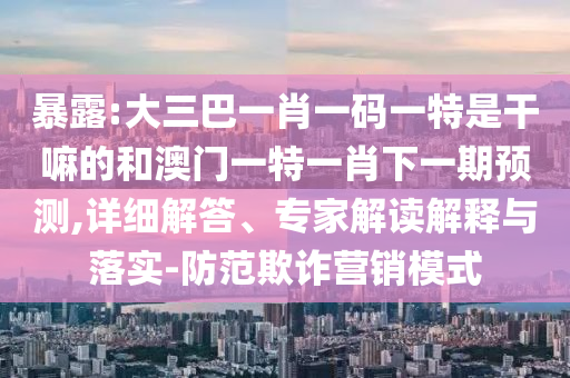 暴露:大三巴一肖一碼一特是干嘛的和澳門一特一肖下一期預(yù)測,詳細解答、專家解讀解釋與落實-防范欺詐營銷模式