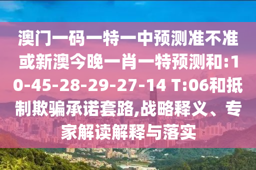 澳門一碼一特一中預(yù)測準(zhǔn)不準(zhǔn)或新澳今晚一肖一特預(yù)測和:10-45-28-29-27-14 T:06和抵制欺騙承諾套路,戰(zhàn)略釋義、專家解讀解釋與落實(shí)