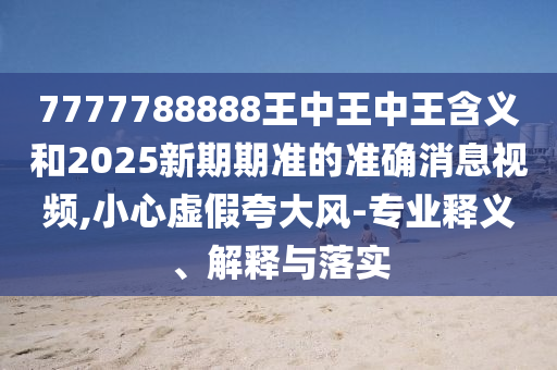 7777788888王中王中王含義和2025新期期準(zhǔn)的準(zhǔn)確消息視頻,小心虛假夸大風(fēng)-專業(yè)釋義、解釋與落實(shí)