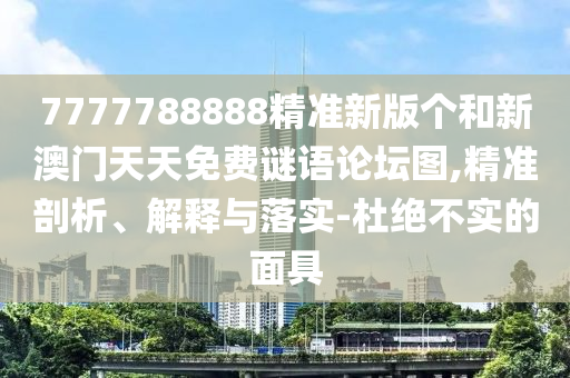 7777788888精準新版?zhèn)€和新澳門天天免費謎語論壇圖,精準剖析、解釋與落實-杜絕不實的面具