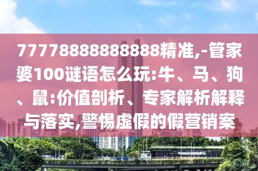 77778888888888精準(zhǔn),-管家婆100謎語怎么玩:牛、馬、狗、鼠:價(jià)值剖析、專家解析解釋與落實(shí),警惕虛假的假營銷案