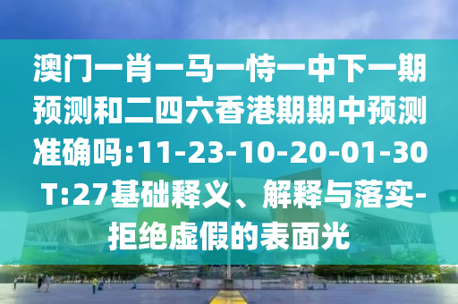 澳門(mén)一肖一馬一恃一中下一期預(yù)測(cè)和二四六香港期期中預(yù)測(cè)準(zhǔn)確嗎:11-23-10-20-01-30 T:27基礎(chǔ)釋義、解釋與落實(shí)-拒絕虛假的表面光