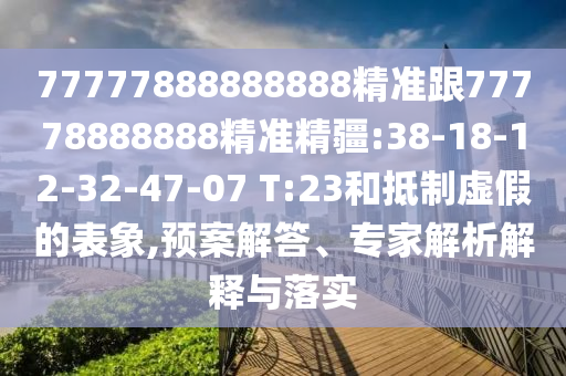 77777888888888精準(zhǔn)跟77778888888精準(zhǔn)精疆:38-18-12-32-47-07 T:23和抵制虛假的表象,預(yù)案解答、專家解析解釋與落實(shí)