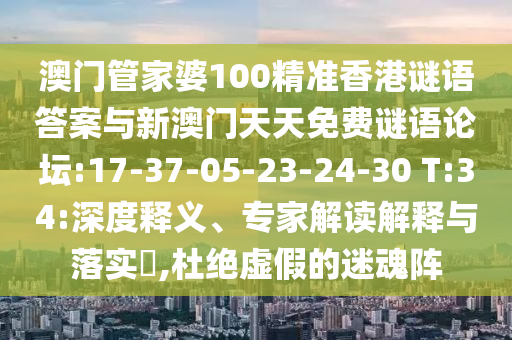 澳門管家婆100精準(zhǔn)香港謎語答案與新澳門天天免費謎語論壇:17-37-05-23-24-30 T:34:深度釋義、專家解讀解釋與落實?,杜絕虛假的迷魂陣