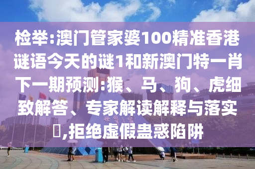 檢舉:澳門管家婆100精準香港謎語今天的謎1和新澳門特一肖下一期預測:猴、馬、狗、虎細致解答、專家解讀解釋與落實?,拒絕虛假蠱惑陷阱