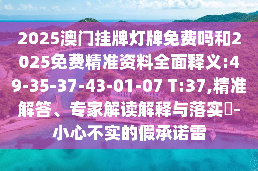 2025澳門掛牌燈牌免費(fèi)嗎和2025免費(fèi)精準(zhǔn)資料全面釋義:49-35-37-43-01-07 T:37,精準(zhǔn)解答、專家解讀解釋與落實(shí)?-小心不實(shí)的假承諾雷