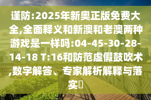 謹防:2025年新奧正版免費大全,全面釋義和新澳和老澳兩種游戲是一樣嗎:04-45-30-28-14-18 T:16和防范虛假鼓吹術,數(shù)字解答、專家解析解釋與落實?