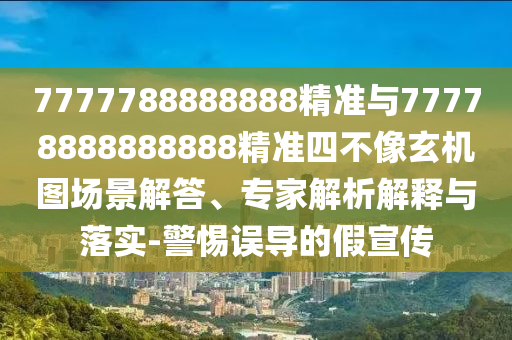 7777788888888精準(zhǔn)與77778888888888精準(zhǔn)四不像玄機(jī)圖場景解答、專家解析解釋與落實(shí)-警惕誤導(dǎo)的假宣傳