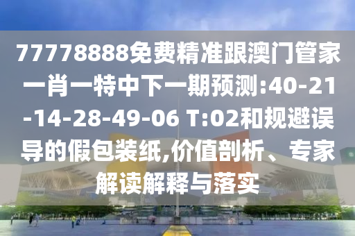 77778888免費精準跟澳門管家一肖一特中下一期預測:40-21-14-28-49-06 T:02和規(guī)避誤導的假包裝紙,價值剖析、專家解讀解釋與落實